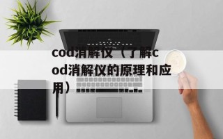 cod消解仪（了解cod消解仪的原理和应用）