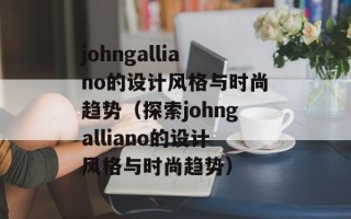 johngalliano的设计风格与时尚趋势（探索johngalliano的设计风格与时尚趋势）