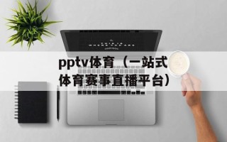 pptv体育（一站式体育赛事直播平台）