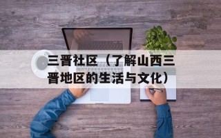 三晋社区（了解山西三晋地区的生活与文化）