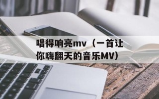 唱得响亮mv（一首让你嗨翻天的音乐MV）