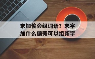 末加偏旁组词语？末字加什么偏旁可以组新字