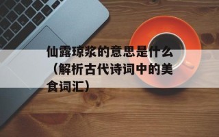 仙露琼浆的意思是什么（解析古代诗词中的美食词汇）
