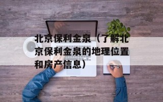 北京保利金泉（了解北京保利金泉的地理位置和房产信息）