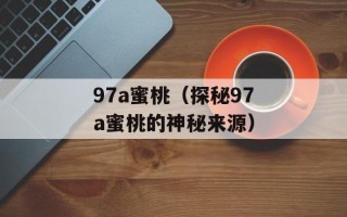 97a蜜桃（探秘97a蜜桃的神秘来源）