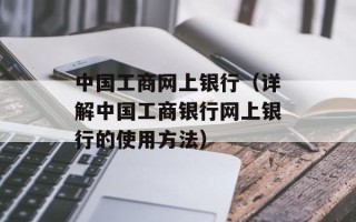 中国工商网上银行（详解中国工商银行网上银行的使用方法）
