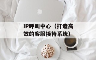 IP呼叫中心（打造高效的客服接待系统）