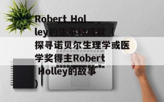 Robert Holley的生平和成就（探寻诺贝尔生理学或医学奖得主Robert Holley的故事）