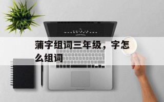 蒲字组词三年级，字怎么组词