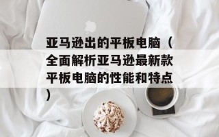 亚马逊出的平板电脑（全面解析亚马逊最新款平板电脑的性能和特点）