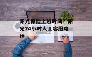 阳光保险上班时间？阳光24小时人工客服电话