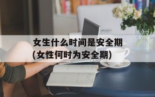 女生什么时间是安全期(女性何时为安全期)
