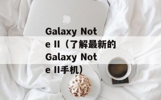 Galaxy Note II（了解最新的Galaxy Note II手机）