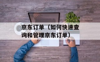 京东订单（如何快速查询和管理京东订单）