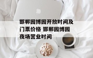 邯郸园博园开放时间及门票价格 邯郸园博园夜场营业时间