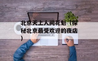 北京天上人间花魁（探秘北京最受欢迎的夜店）