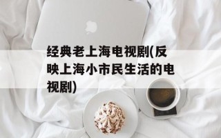 经典老上海电视剧(反映上海小市民生活的电视剧)