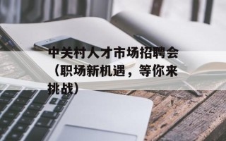 中关村人才市场招聘会（职场新机遇，等你来挑战）