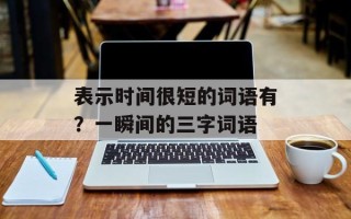 表示时间很短的词语有？一瞬间的三字词语