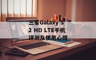 三星Galaxy S2 HD LTE手机评测及使用心得