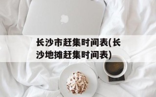 长沙市赶集时间表(长沙地摊赶集时间表)