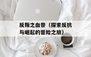 反叛之血祭（探索反抗与崛起的冒险之旅）