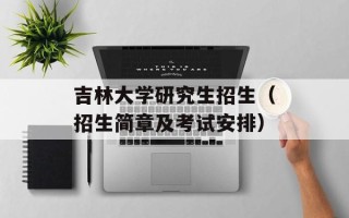 吉林大学研究生招生（招生简章及考试安排）