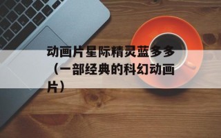 动画片星际精灵蓝多多（一部经典的科幻动画片）