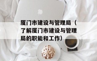 厦门市建设与管理局（了解厦门市建设与管理局的职能和工作）