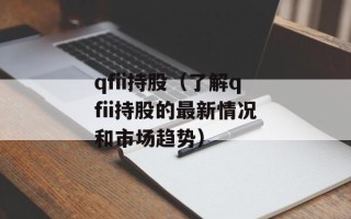 qfii持股（了解qfii持股的最新情况和市场趋势）