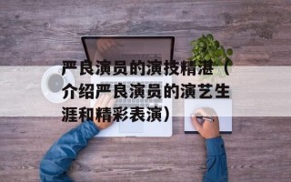 严良演员的演技精湛（介绍严良演员的演艺生涯和精彩表演）
