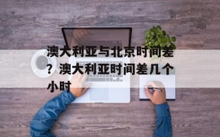 澳大利亚与北京时间差？澳大利亚时间差几个小时