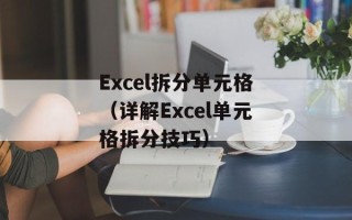 Excel拆分单元格（详解Excel单元格拆分技巧）