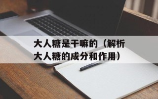 大人糖是干嘛的（解析大人糖的成分和作用）