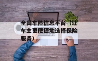 全国车险信息平台（让车主更便捷地选择保险服务）