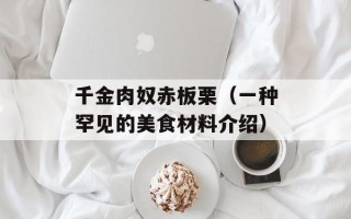 千金肉奴赤板栗（一种罕见的美食材料介绍）
