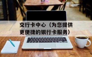 交行卡中心（为您提供更便捷的银行卡服务）