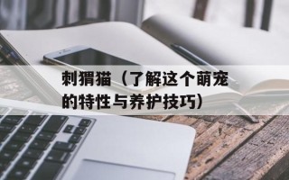 刺猬猫（了解这个萌宠的特性与养护技巧）