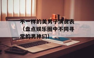 不一样的美男子演员表（盘点娱乐圈中不同寻常的男神们）