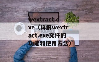 wextract.exe（详解wextract.exe文件的功能和使用方法）