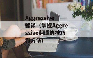 Aggressive翻译（掌握Aggressive翻译的技巧和方法）