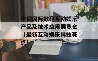 中国国际数码互动娱乐产品及技术应用展览会（最新互动娱乐科技亮点）