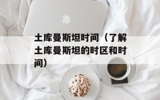 土库曼斯坦时间（了解土库曼斯坦的时区和时间）