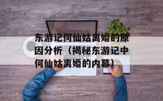 东游记何仙姑离婚的原因分析（揭秘东游记中何仙姑离婚的内幕）