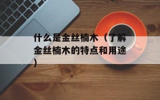 什么是金丝楠木（了解金丝楠木的特点和用途）