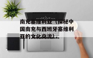 南充塞维利亚（探秘中国南充与西班牙塞维利亚的文化交流）