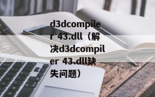 d3dcompiler 43.dll（解决d3dcompiler 43.dll缺失问题）