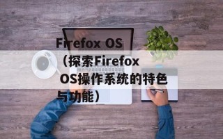 Firefox OS（探索Firefox OS操作系统的特色与功能）