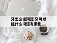 牙怎么组词语 牙可以组什么词语有哪些