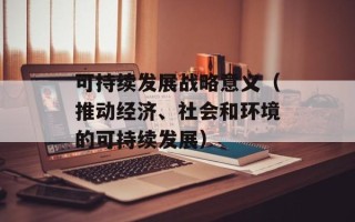 可持续发展战略意义（推动经济、社会和环境的可持续发展）